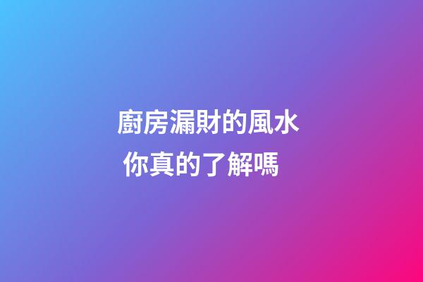 廚房漏財的風水  你真的了解嗎
